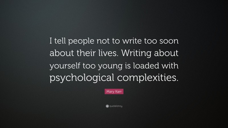 Mary Karr Quote: “I tell people not to write too soon about their lives. Writing about yourself too young is loaded with psychological complexities.”