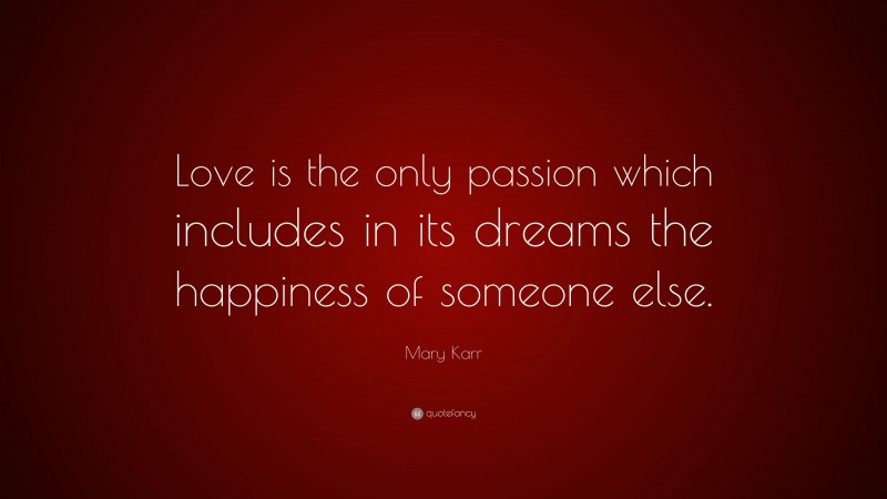 Mary Karr Quote: “Love is the only passion which includes in its dreams the happiness of someone else.”