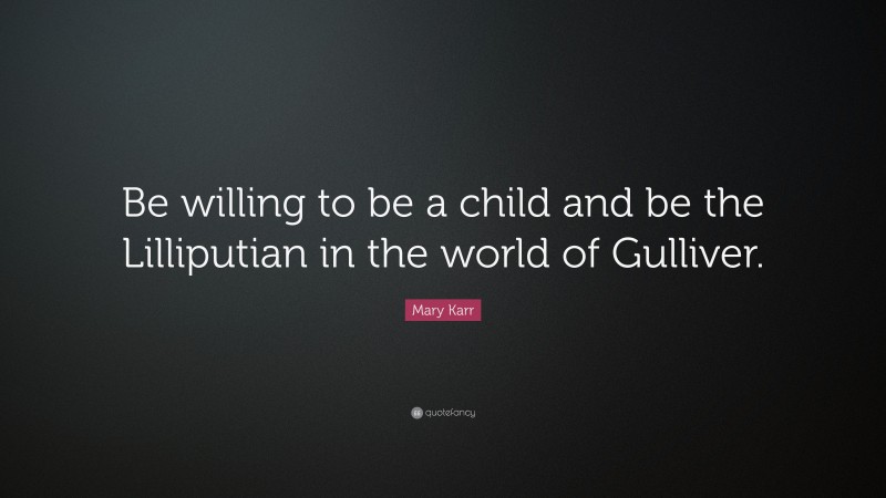Mary Karr Quote: “Be willing to be a child and be the Lilliputian in the world of Gulliver.”