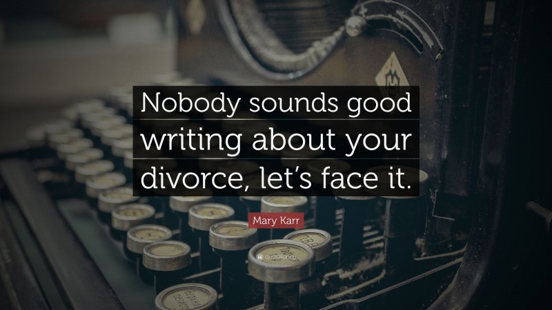 Mary Karr Quote: “Nobody sounds good writing about your divorce, let’s face it.”