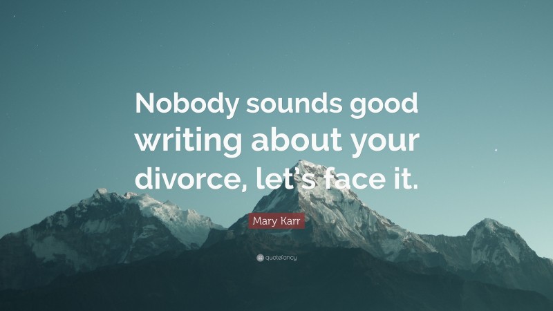 Mary Karr Quote: “Nobody sounds good writing about your divorce, let’s face it.”