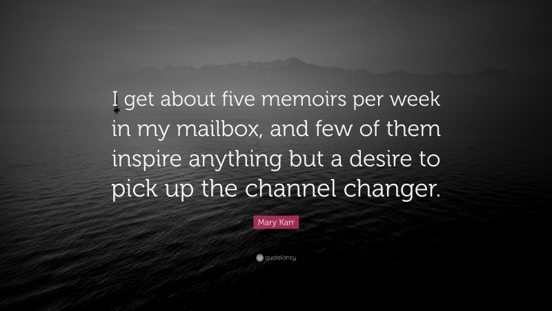 Mary Karr Quote: “I get about five memoirs per week in my mailbox, and few of them inspire anything but a desire to pick up the channel changer.”