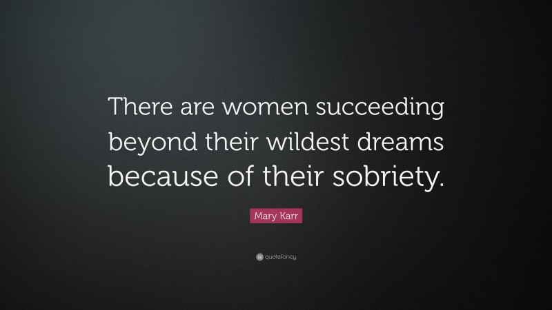 Mary Karr Quote: “There are women succeeding beyond their wildest dreams because of their sobriety.”