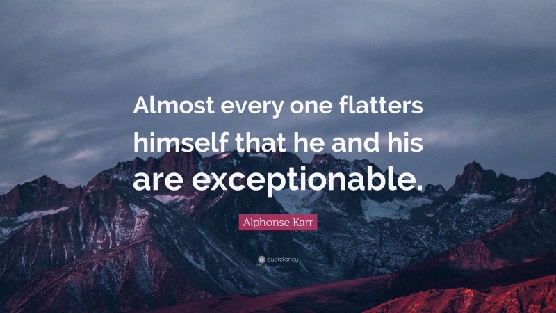 Alphonse Karr Quote: “Almost every one flatters himself that he and his are exceptionable.”