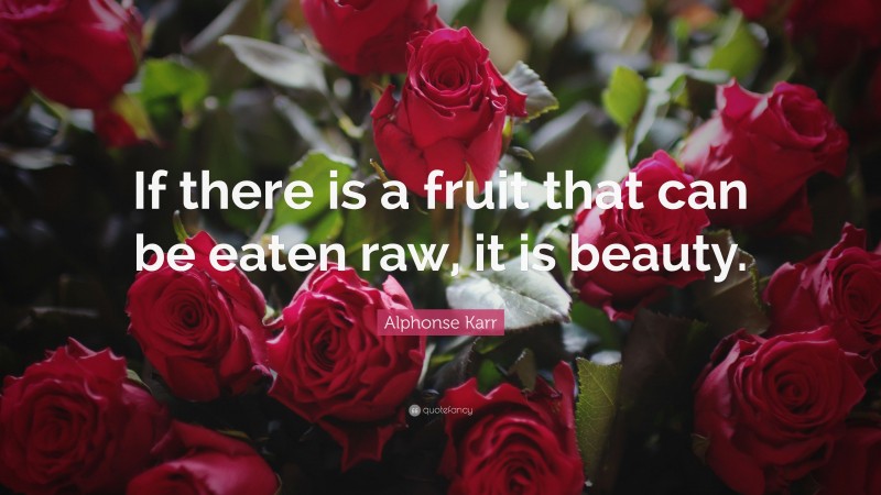 Alphonse Karr Quote: “If there is a fruit that can be eaten raw, it is beauty.”