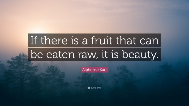 Alphonse Karr Quote: “If there is a fruit that can be eaten raw, it is beauty.”
