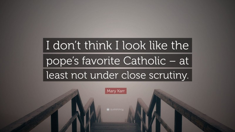 Mary Karr Quote: “I don’t think I look like the pope’s favorite Catholic – at least not under close scrutiny.”