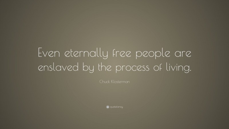 Chuck Klosterman Quote: “Even eternally free people are enslaved by the process of living.”