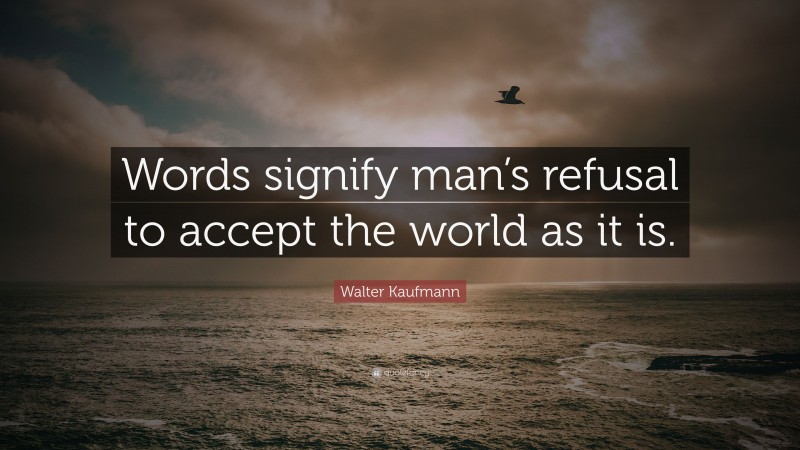 Walter Kaufmann Quote: “Words signify man’s refusal to accept the world as it is.”