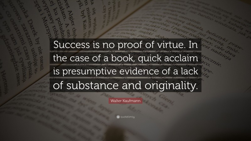 Walter Kaufmann Quote: “Success is no proof of virtue. In the case of a book, quick acclaim is presumptive evidence of a lack of substance and originality.”