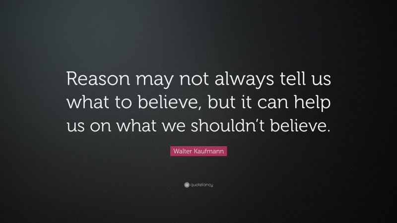 Walter Kaufmann Quote: “Reason may not always tell us what to believe, but it can help us on what we shouldn’t believe.”