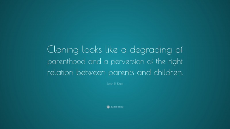 Leon R. Kass Quote: “Cloning looks like a degrading of parenthood and a perversion of the right relation between parents and children.”