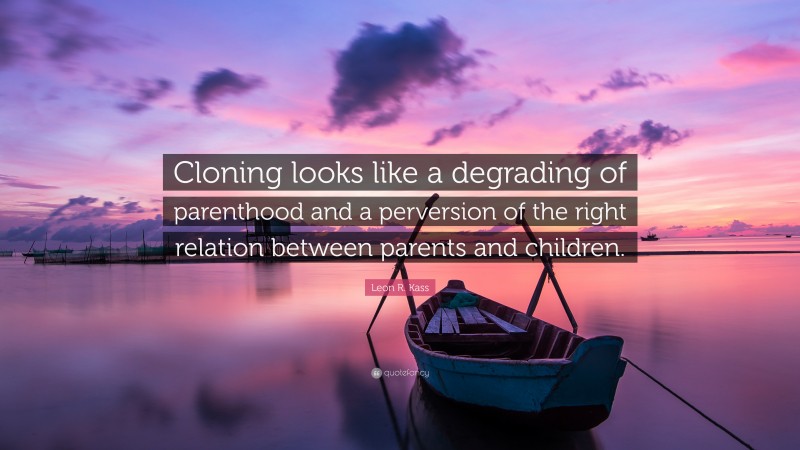 Leon R. Kass Quote: “Cloning looks like a degrading of parenthood and a perversion of the right relation between parents and children.”