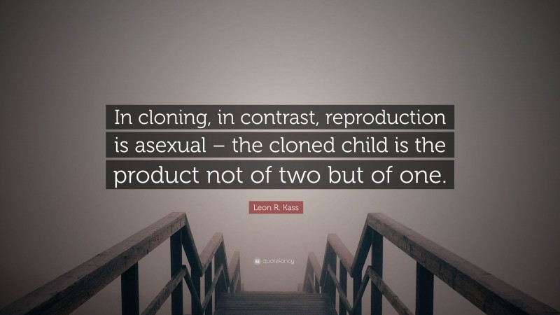 Leon R. Kass Quote: “In cloning, in contrast, reproduction is asexual – the cloned child is the product not of two but of one.”