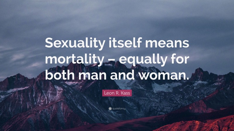 Leon R. Kass Quote: “Sexuality itself means mortality – equally for both man and woman.”