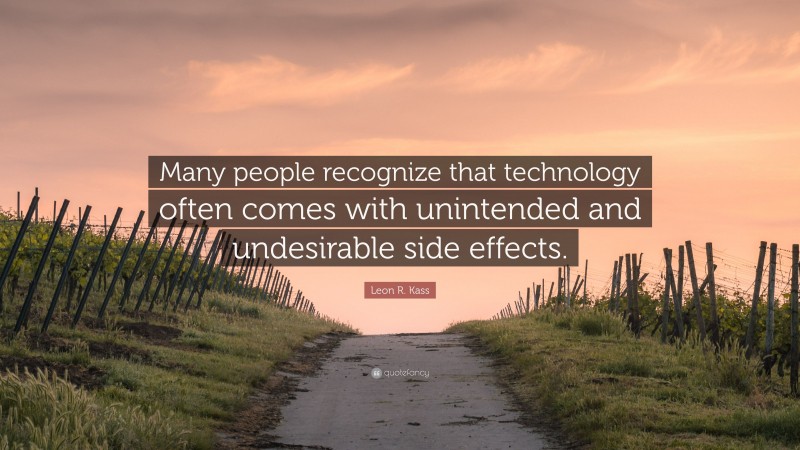 Leon R. Kass Quote: “Many people recognize that technology often comes with unintended and undesirable side effects.”