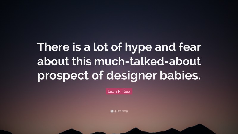 Leon R. Kass Quote: “There is a lot of hype and fear about this much-talked-about prospect of designer babies.”