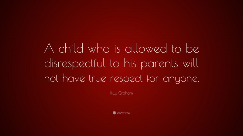 Billy Graham Quote: “A child who is allowed to be disrespectful to his parents will not have true respect for anyone.”