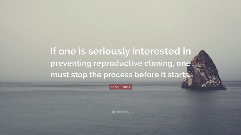 Leon R. Kass Quote: “If one is seriously interested in preventing reproductive cloning, one must stop the process before it starts.”
