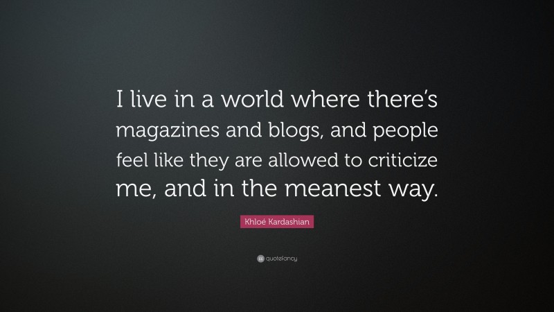 Khloé Kardashian Quote: “I live in a world where there’s magazines and blogs, and people feel like they are allowed to criticize me, and in the meanest way.”
