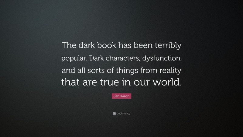Jan Karon Quote: “The dark book has been terribly popular. Dark characters, dysfunction, and all sorts of things from reality that are true in our world.”