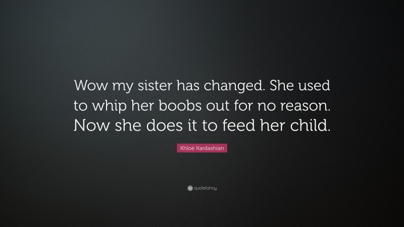 Khloé Kardashian Quote: “Wow my sister has changed. She used to whip her boobs out for no reason. Now she does it to feed her child.”