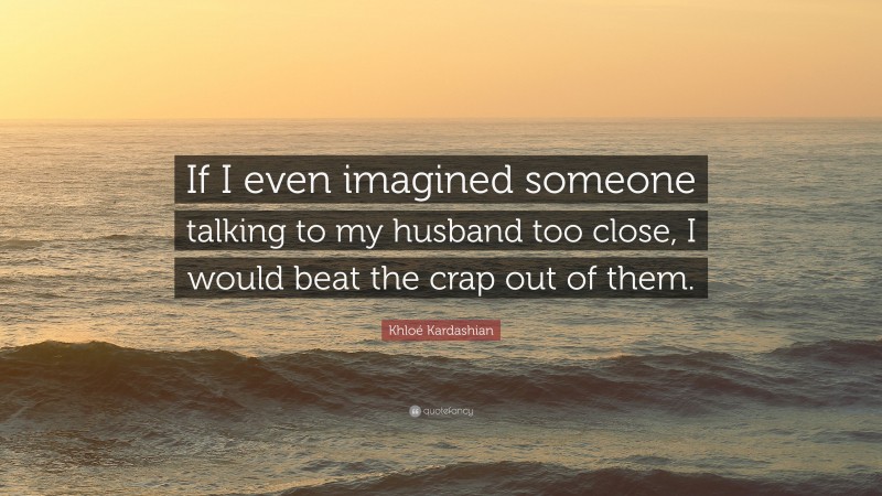 Khloé Kardashian Quote: “If I even imagined someone talking to my husband too close, I would beat the crap out of them.”