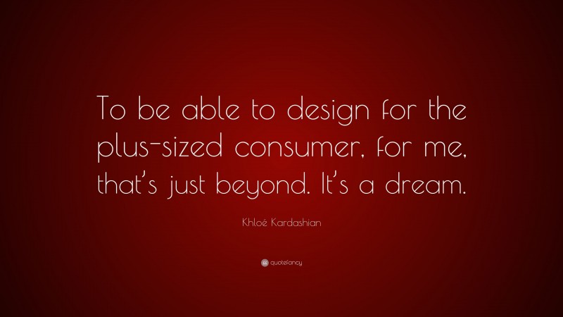 Khloé Kardashian Quote: “To be able to design for the plus-sized consumer, for me, that’s just beyond. It’s a dream.”