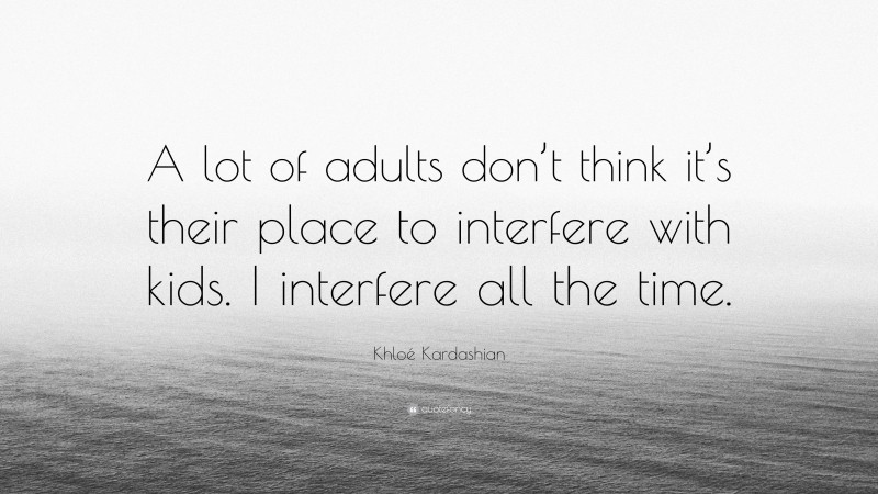 Khloé Kardashian Quote: “A lot of adults don’t think it’s their place to interfere with kids. I interfere all the time.”