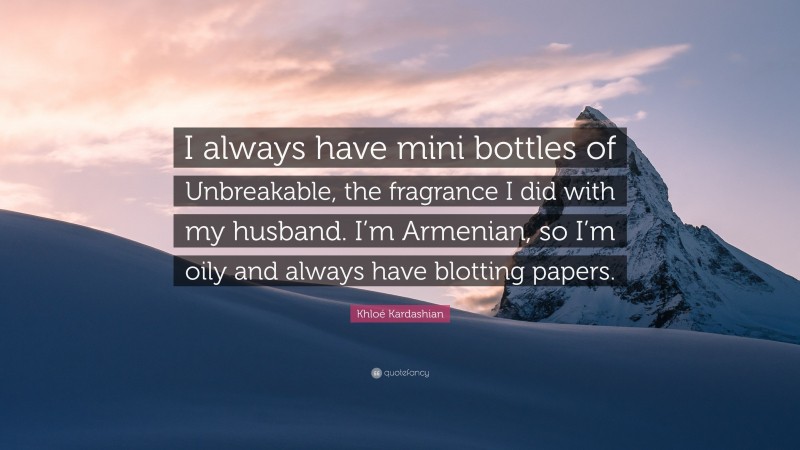 Khloé Kardashian Quote: “I always have mini bottles of Unbreakable, the fragrance I did with my husband. I’m Armenian, so I’m oily and always have blotting papers.”