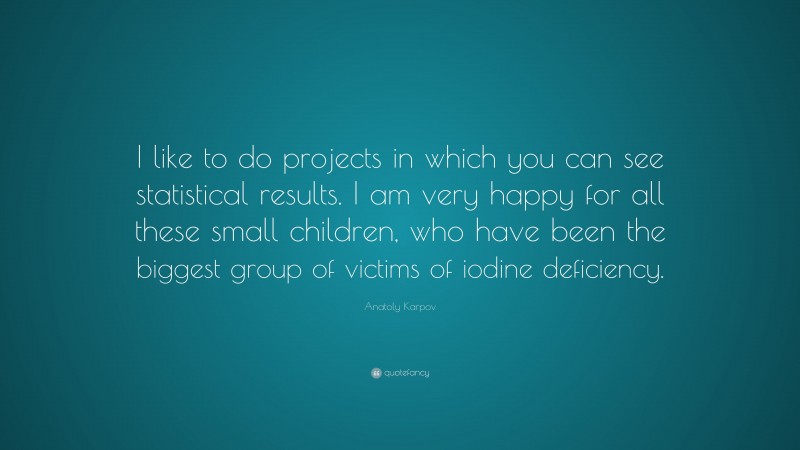 Anatoly Karpov Quote: “I like to do projects in which you can see statistical results. I am very happy for all these small children, who have been the biggest group of victims of iodine deficiency.”