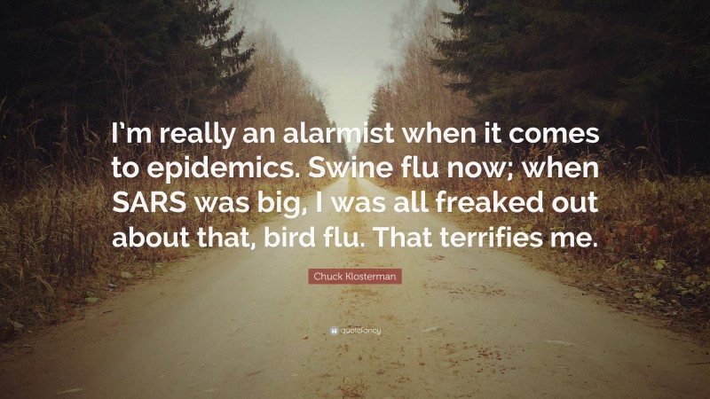 Chuck Klosterman Quote: “I’m really an alarmist when it comes to epidemics. Swine flu now; when SARS was big, I was all freaked out about that, bird flu. That terrifies me.”
