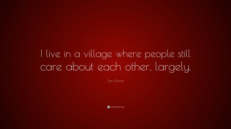 Jan Karon Quote: “I live in a village where people still care about each other, largely.”