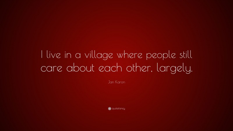 Jan Karon Quote: “I live in a village where people still care about each other, largely.”