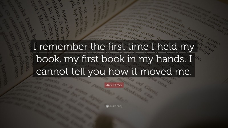Jan Karon Quote: “I remember the first time I held my book, my first book in my hands. I cannot tell you how it moved me.”