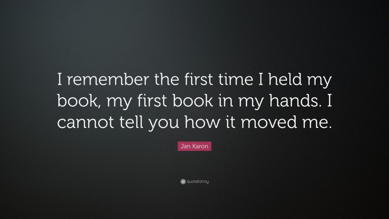 Jan Karon Quote: “I remember the first time I held my book, my first book in my hands. I cannot tell you how it moved me.”