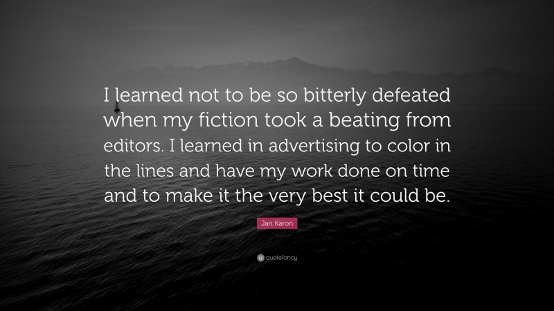 Jan Karon Quote: “I learned not to be so bitterly defeated when my fiction took a beating from editors. I learned in advertising to color in the lines and have my work done on time and to make it the very best it could be.”
