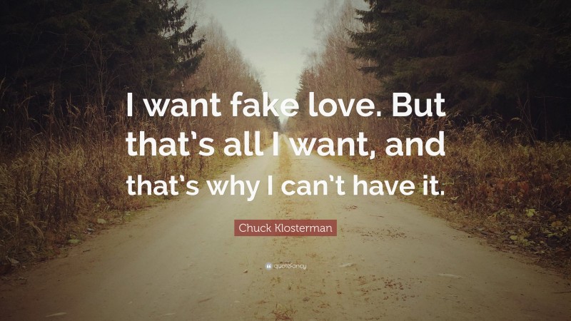 Chuck Klosterman Quote: “I want fake love. But that’s all I want, and that’s why I can’t have it.”