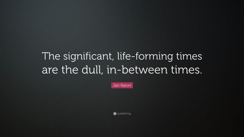 Jan Karon Quote: “The significant, life-forming times are the dull, in-between times.”