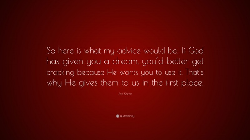 Jan Karon Quote: “So here is what my advice would be: If God has given you a dream, you’d better get cracking because He wants you to use it. That’s why He gives them to us in the first place.”