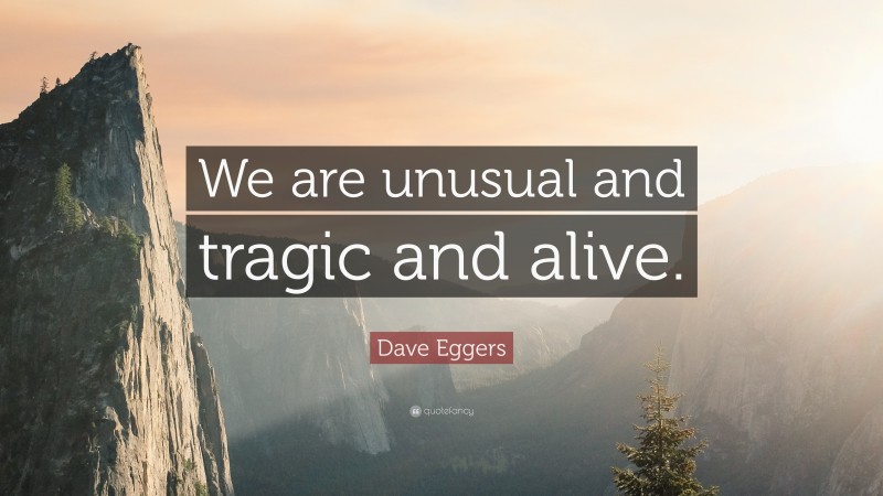Dave Eggers Quote: “We are unusual and tragic and alive.”