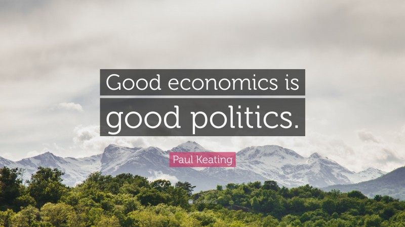 Paul Keating Quote: “Good economics is good politics.”