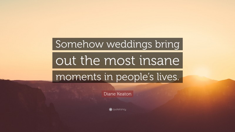 Diane Keaton Quote: “Somehow weddings bring out the most insane moments in people’s lives.”