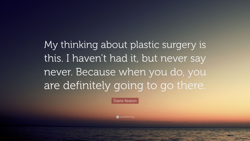 Diane Keaton Quote: “My thinking about plastic surgery is this. I haven’t had it, but never say never. Because when you do, you are definitely going to go there.”