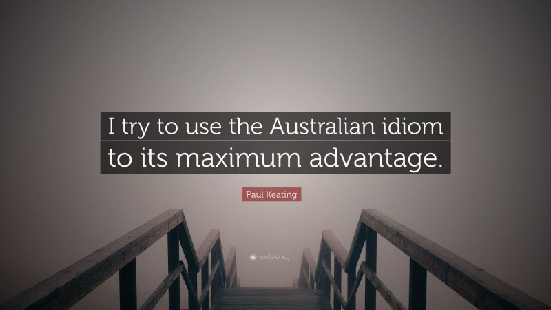 Paul Keating Quote: “I try to use the Australian idiom to its maximum advantage.”