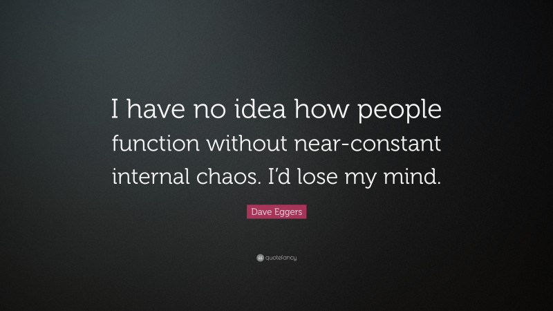 Dave Eggers Quote: “I have no idea how people function without near-constant internal chaos. I’d lose my mind.”