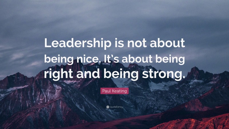 Paul Keating Quote: “Leadership is not about being nice. It’s about being right and being strong.”