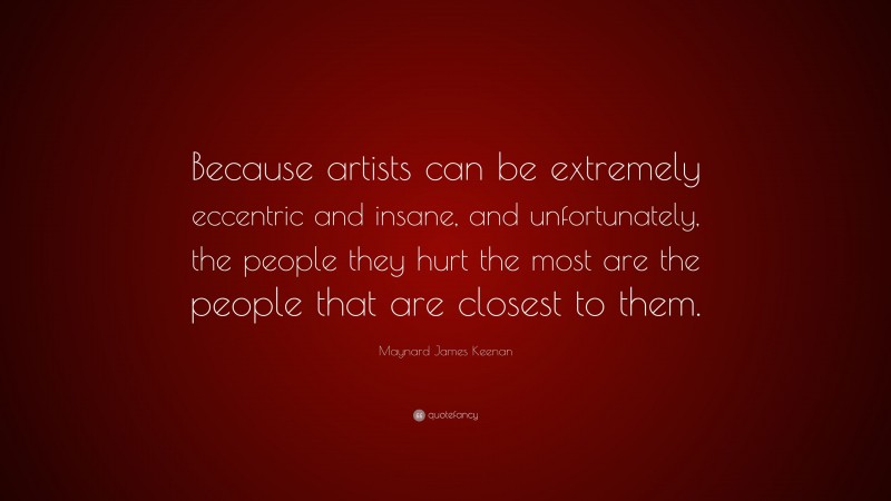 Maynard James Keenan Quote: “Because artists can be extremely eccentric and insane, and unfortunately, the people they hurt the most are the people that are closest to them.”