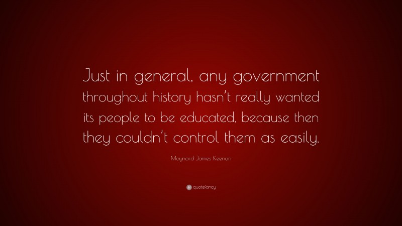 Maynard James Keenan Quote: “Just in general, any government throughout history hasn’t really wanted its people to be educated, because then they couldn’t control them as easily.”