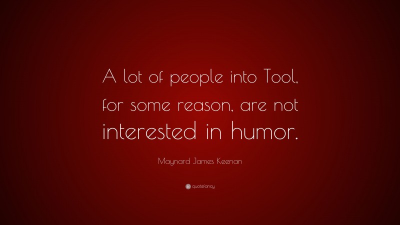 Maynard James Keenan Quote: “A lot of people into Tool, for some reason, are not interested in humor.”